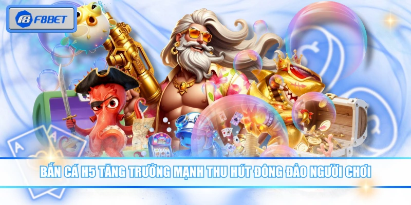 Bắn Cá H5 tăng trưởng mạnh thu hút đông đảo người chơi